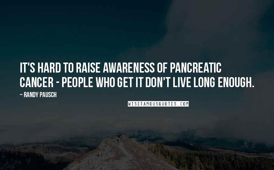 Randy Pausch Quotes: It's hard to raise awareness of pancreatic cancer - people who get it don't live long enough.