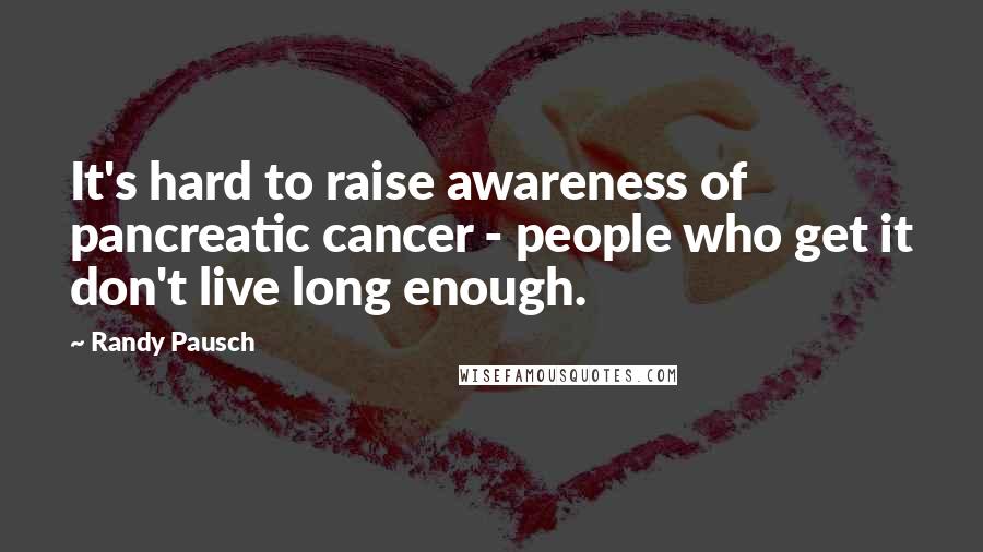 Randy Pausch Quotes: It's hard to raise awareness of pancreatic cancer - people who get it don't live long enough.