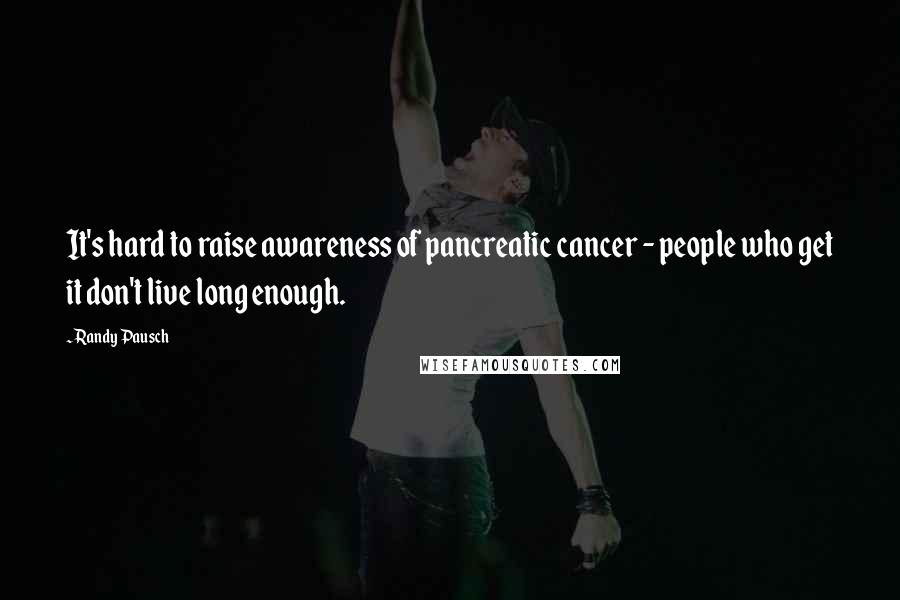 Randy Pausch Quotes: It's hard to raise awareness of pancreatic cancer - people who get it don't live long enough.