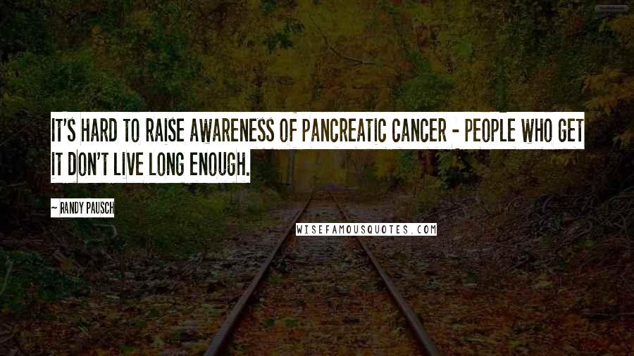 Randy Pausch Quotes: It's hard to raise awareness of pancreatic cancer - people who get it don't live long enough.