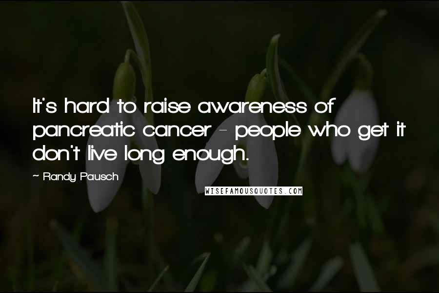 Randy Pausch Quotes: It's hard to raise awareness of pancreatic cancer - people who get it don't live long enough.