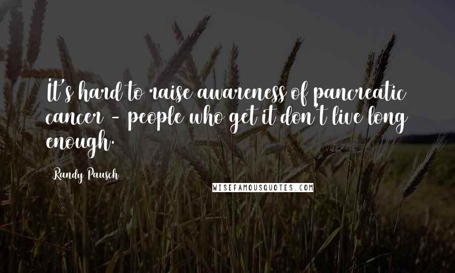 Randy Pausch Quotes: It's hard to raise awareness of pancreatic cancer - people who get it don't live long enough.