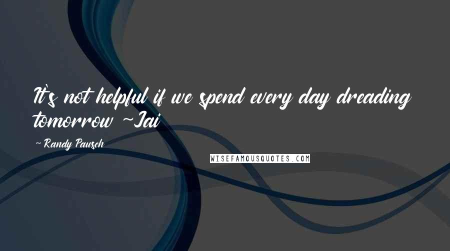 Randy Pausch Quotes: It's not helpful if we spend every day dreading tomorrow ~Jai