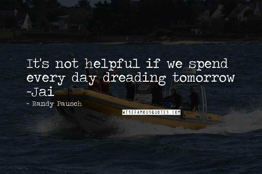 Randy Pausch Quotes: It's not helpful if we spend every day dreading tomorrow ~Jai