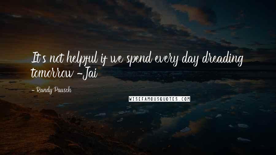 Randy Pausch Quotes: It's not helpful if we spend every day dreading tomorrow ~Jai