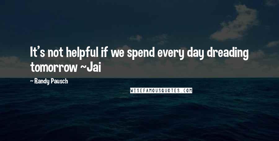 Randy Pausch Quotes: It's not helpful if we spend every day dreading tomorrow ~Jai