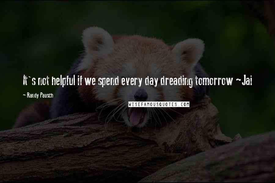Randy Pausch Quotes: It's not helpful if we spend every day dreading tomorrow ~Jai