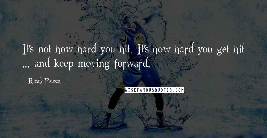 Randy Pausch Quotes: It's not how hard you hit. It's how hard you get hit ... and keep moving forward.