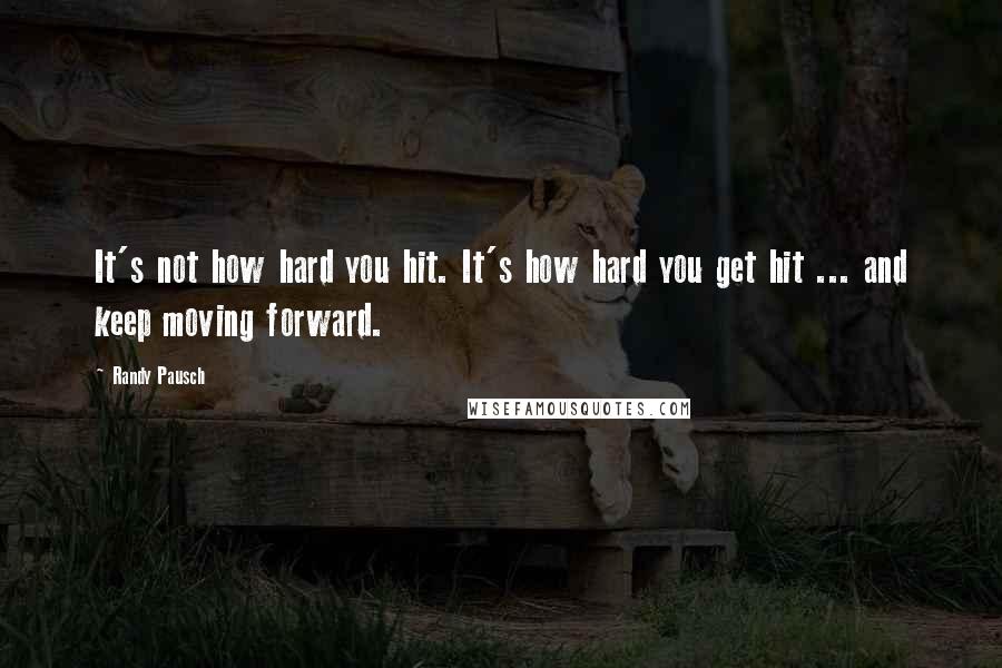 Randy Pausch Quotes: It's not how hard you hit. It's how hard you get hit ... and keep moving forward.