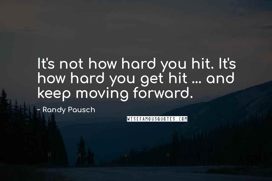 Randy Pausch Quotes: It's not how hard you hit. It's how hard you get hit ... and keep moving forward.