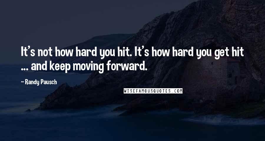 Randy Pausch Quotes: It's not how hard you hit. It's how hard you get hit ... and keep moving forward.