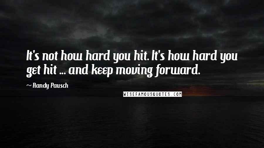 Randy Pausch Quotes: It's not how hard you hit. It's how hard you get hit ... and keep moving forward.