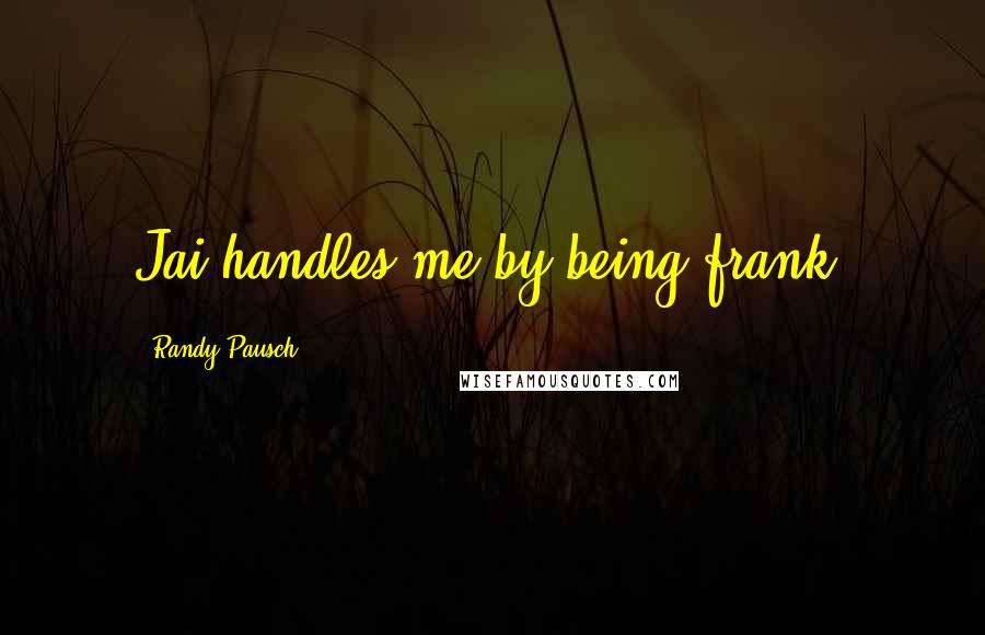 Randy Pausch Quotes: Jai handles me by being frank.