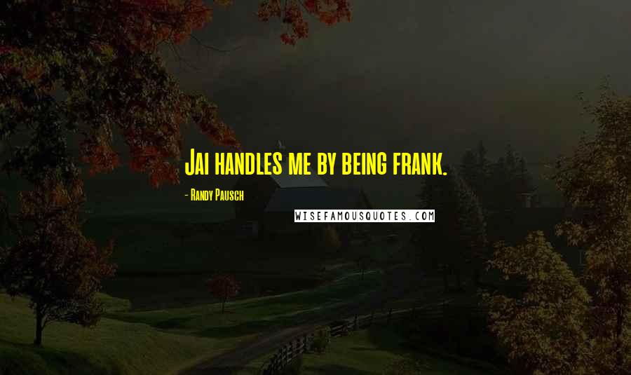 Randy Pausch Quotes: Jai handles me by being frank.