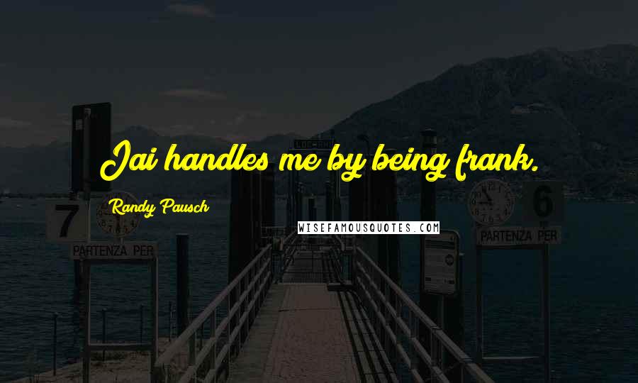 Randy Pausch Quotes: Jai handles me by being frank.