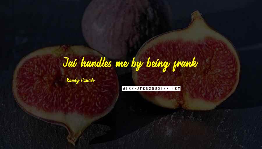 Randy Pausch Quotes: Jai handles me by being frank.