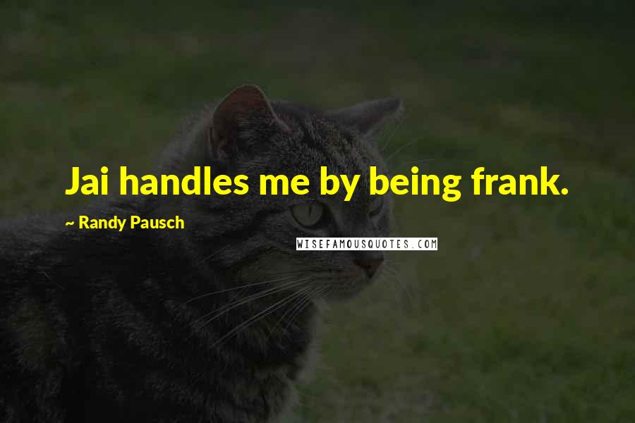 Randy Pausch Quotes: Jai handles me by being frank.