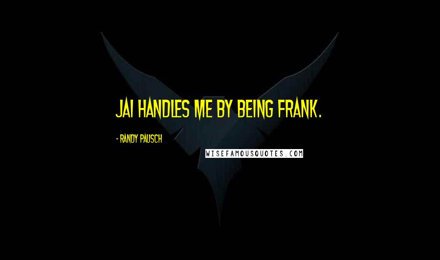 Randy Pausch Quotes: Jai handles me by being frank.