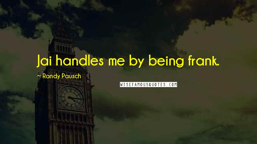 Randy Pausch Quotes: Jai handles me by being frank.