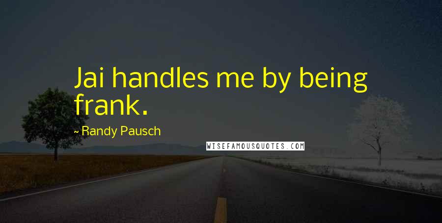 Randy Pausch Quotes: Jai handles me by being frank.