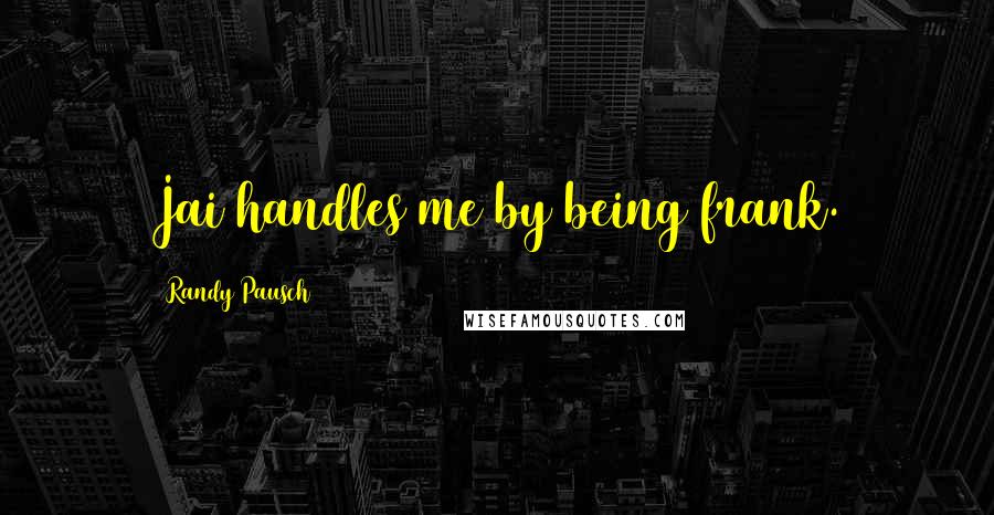 Randy Pausch Quotes: Jai handles me by being frank.