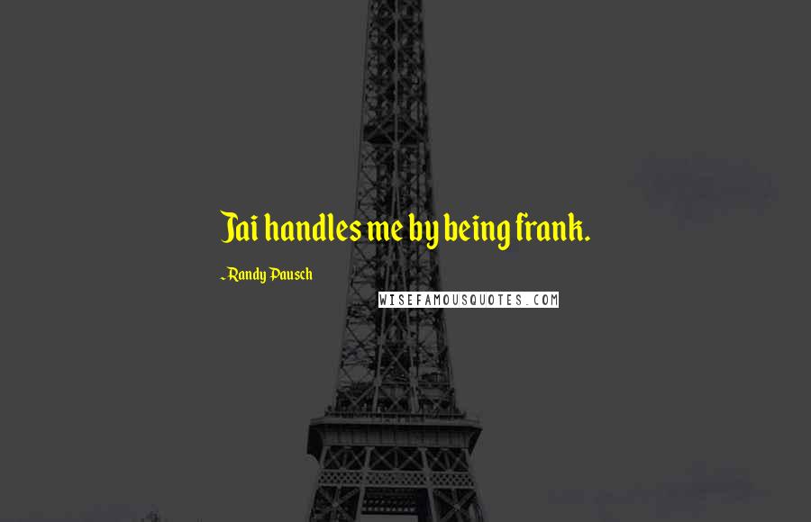 Randy Pausch Quotes: Jai handles me by being frank.