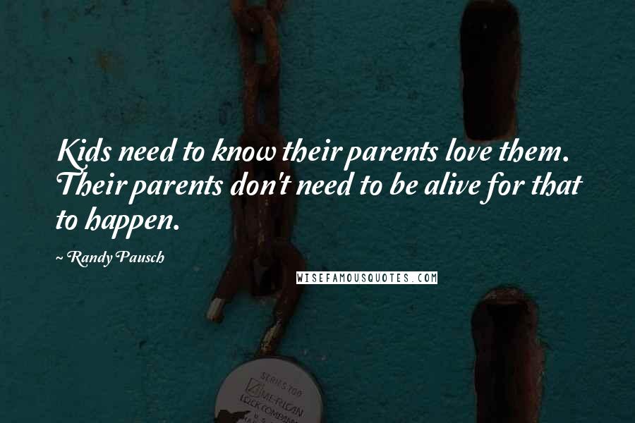 Randy Pausch Quotes: Kids need to know their parents love them. Their parents don't need to be alive for that to happen.