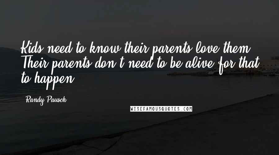 Randy Pausch Quotes: Kids need to know their parents love them. Their parents don't need to be alive for that to happen.