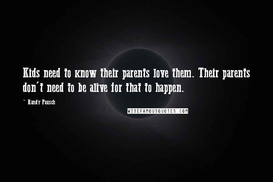 Randy Pausch Quotes: Kids need to know their parents love them. Their parents don't need to be alive for that to happen.