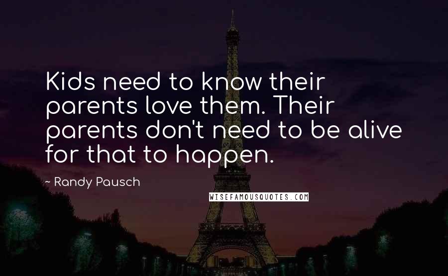 Randy Pausch Quotes: Kids need to know their parents love them. Their parents don't need to be alive for that to happen.