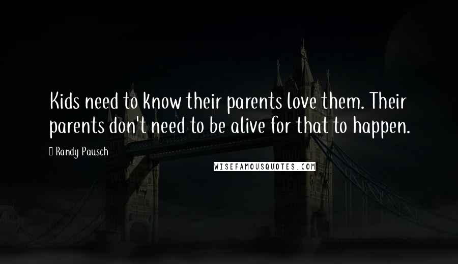 Randy Pausch Quotes: Kids need to know their parents love them. Their parents don't need to be alive for that to happen.