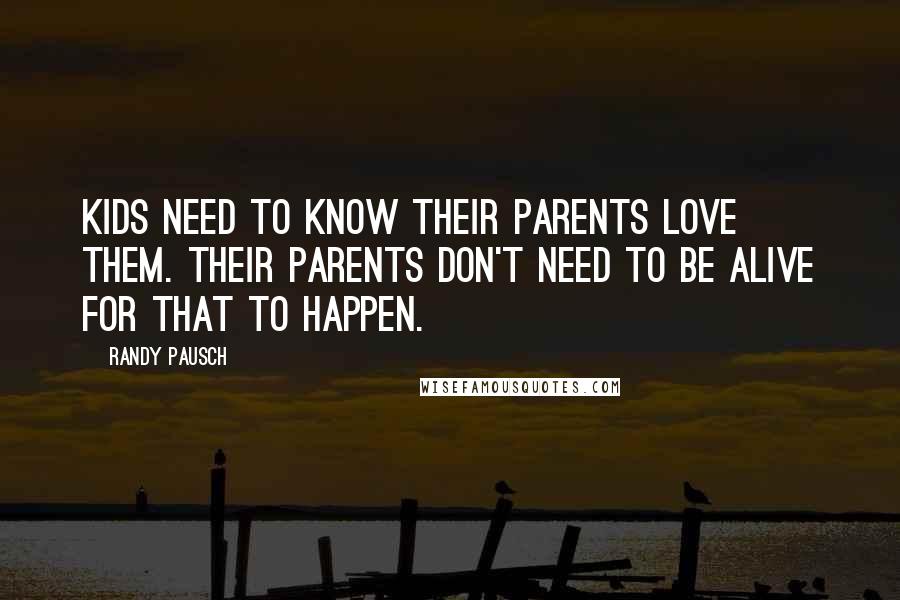 Randy Pausch Quotes: Kids need to know their parents love them. Their parents don't need to be alive for that to happen.