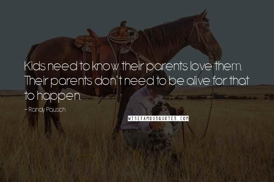 Randy Pausch Quotes: Kids need to know their parents love them. Their parents don't need to be alive for that to happen.