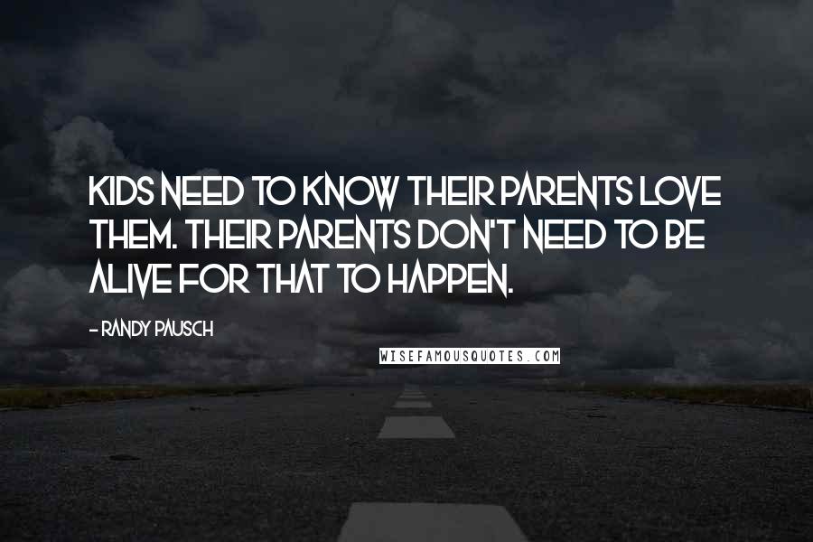 Randy Pausch Quotes: Kids need to know their parents love them. Their parents don't need to be alive for that to happen.