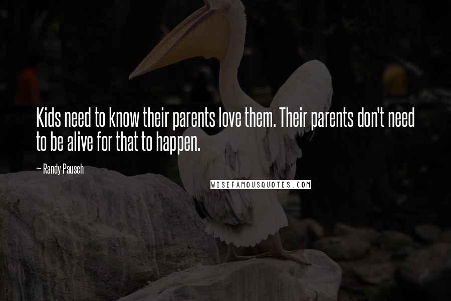 Randy Pausch Quotes: Kids need to know their parents love them. Their parents don't need to be alive for that to happen.