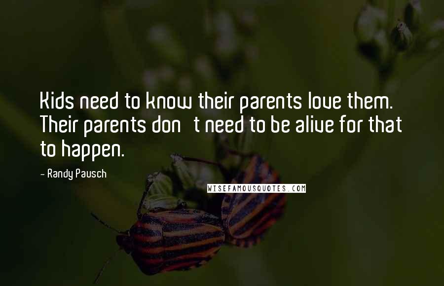 Randy Pausch Quotes: Kids need to know their parents love them. Their parents don't need to be alive for that to happen.