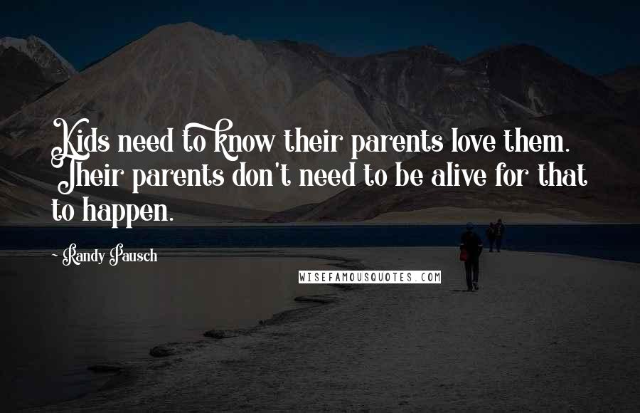 Randy Pausch Quotes: Kids need to know their parents love them. Their parents don't need to be alive for that to happen.