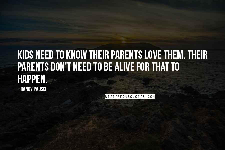 Randy Pausch Quotes: Kids need to know their parents love them. Their parents don't need to be alive for that to happen.