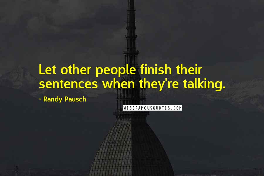 Randy Pausch Quotes: Let other people finish their sentences when they're talking.