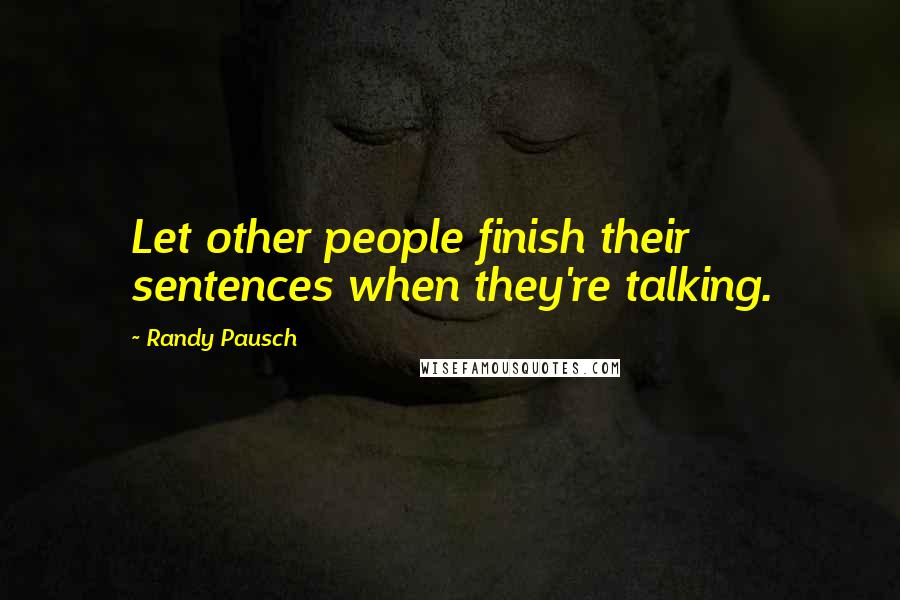 Randy Pausch Quotes: Let other people finish their sentences when they're talking.