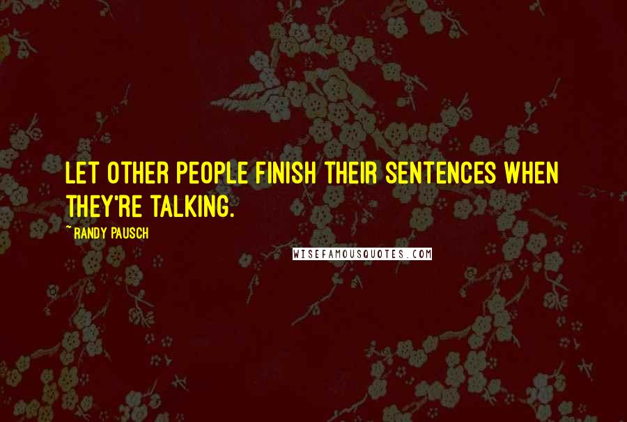 Randy Pausch Quotes: Let other people finish their sentences when they're talking.