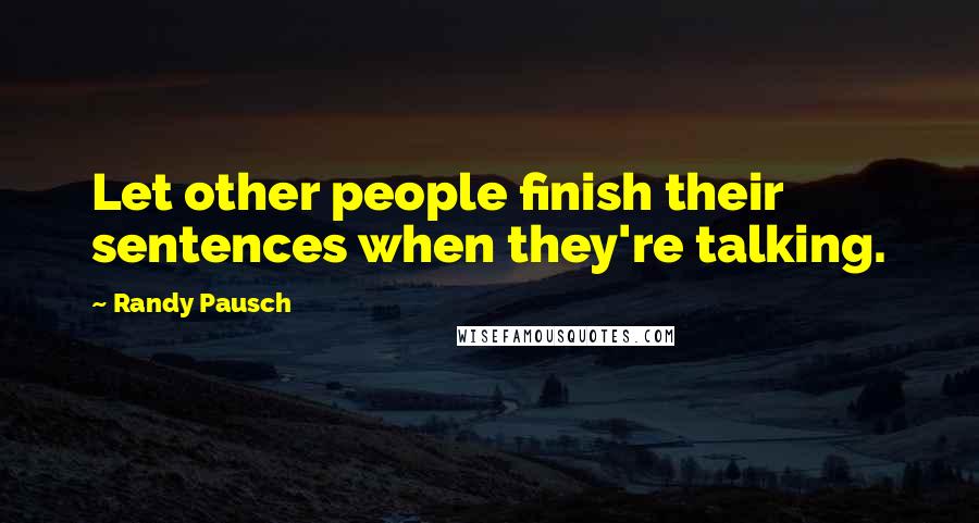 Randy Pausch Quotes: Let other people finish their sentences when they're talking.