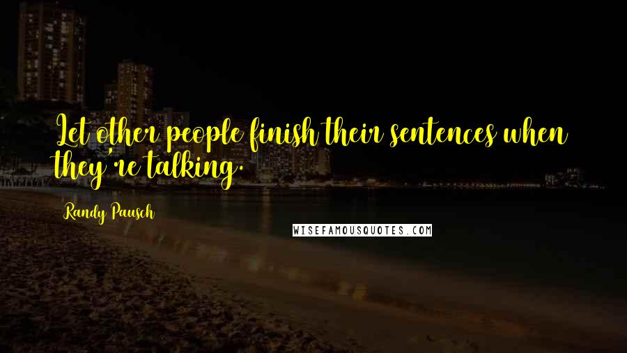 Randy Pausch Quotes: Let other people finish their sentences when they're talking.