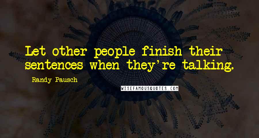 Randy Pausch Quotes: Let other people finish their sentences when they're talking.