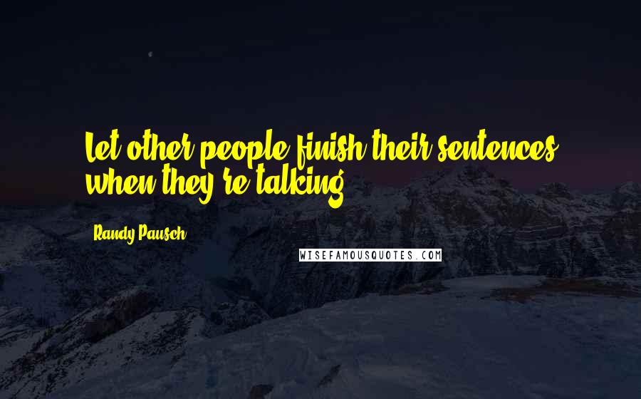 Randy Pausch Quotes: Let other people finish their sentences when they're talking.
