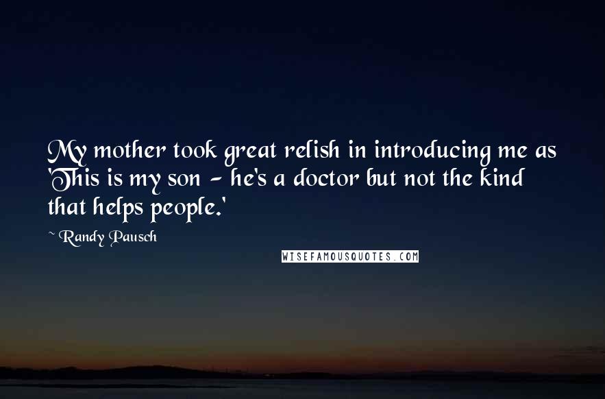 Randy Pausch Quotes: My mother took great relish in introducing me as 'This is my son - he's a doctor but not the kind that helps people.'