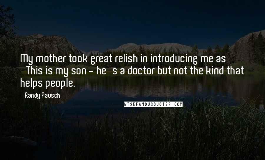 Randy Pausch Quotes: My mother took great relish in introducing me as 'This is my son - he's a doctor but not the kind that helps people.'