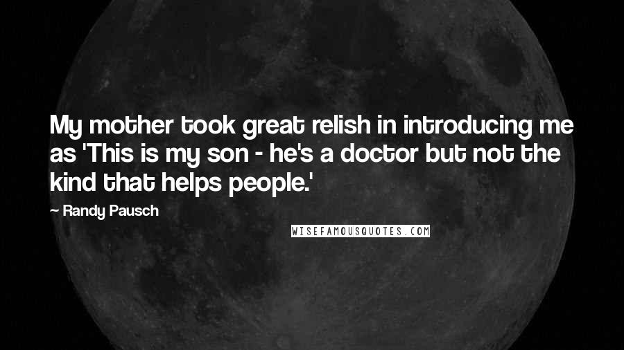 Randy Pausch Quotes: My mother took great relish in introducing me as 'This is my son - he's a doctor but not the kind that helps people.'