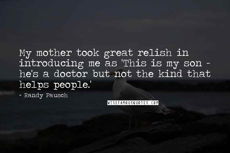 Randy Pausch Quotes: My mother took great relish in introducing me as 'This is my son - he's a doctor but not the kind that helps people.'