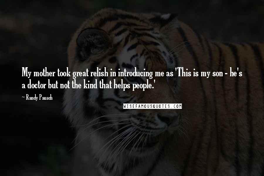 Randy Pausch Quotes: My mother took great relish in introducing me as 'This is my son - he's a doctor but not the kind that helps people.'